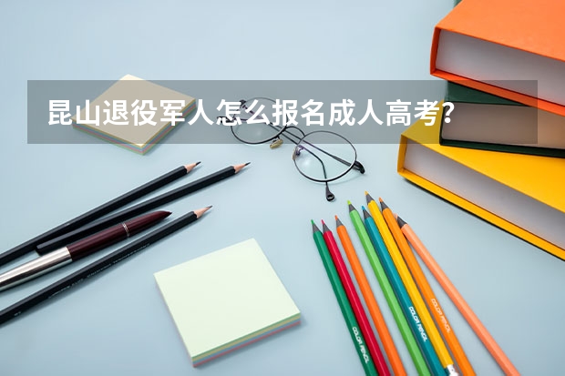 昆山退役军人怎么报名成人高考？