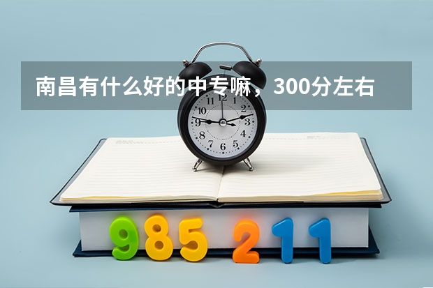 南昌有什么好的中专嘛，300分左右能上的？