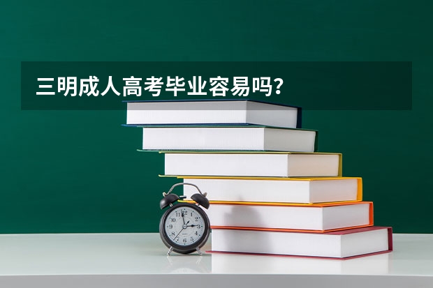 三明成人高考毕业容易吗？