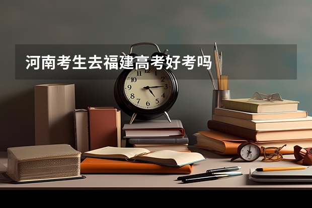 河南考生去福建高考好考吗