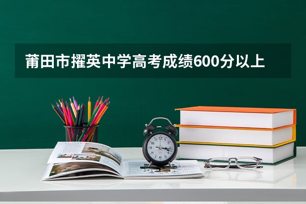 莆田市擢英中学高考成绩600分以上多少人