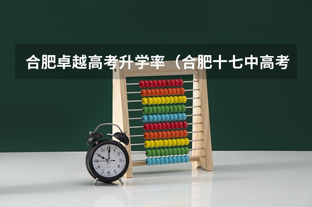合肥卓越高考升学率（合肥十七中高考升学率）