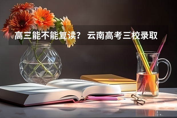 高三能不能复读？ 云南高考三校录取分数线
