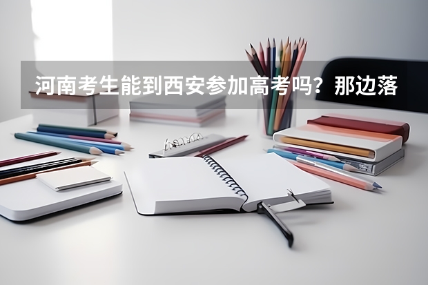 河南考生能到西安参加高考吗？那边落户麻烦容易吗？