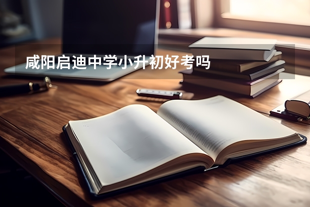 咸阳启迪中学小升初好考吗