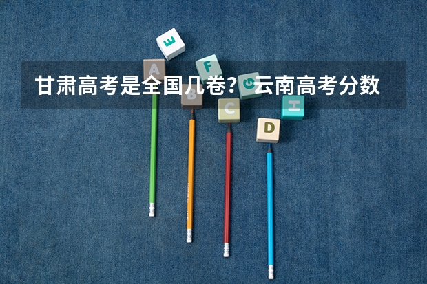 甘肃高考是全国几卷？ 云南高考分数线