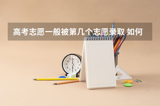 高考志愿一般被第几个志愿录取 如何提高录取几率
