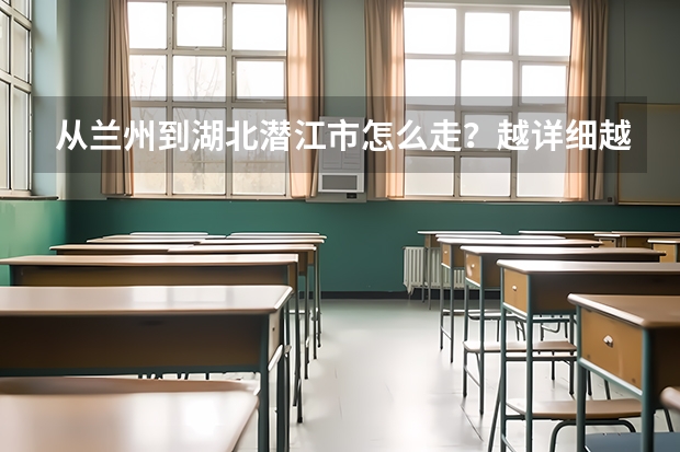 从兰州到湖北潜江市怎么走？越详细越好，谢谢你了！