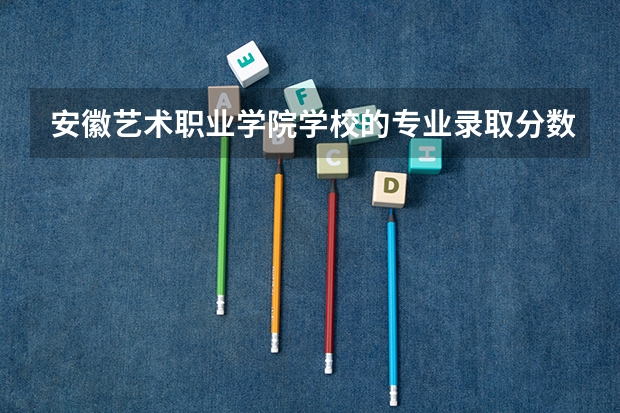 安徽艺术职业学院学校的专业录取分数高吗