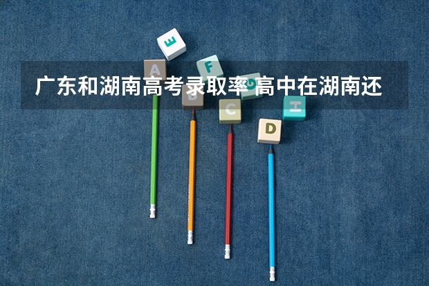 广东和湖南高考录取率 高中在湖南还是广东读好些？