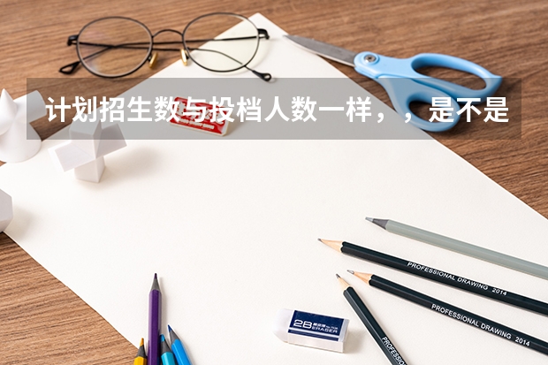 计划招生数与投档人数一样，，是不是过了投档线就会被录取？（全国高考难度系数排行）