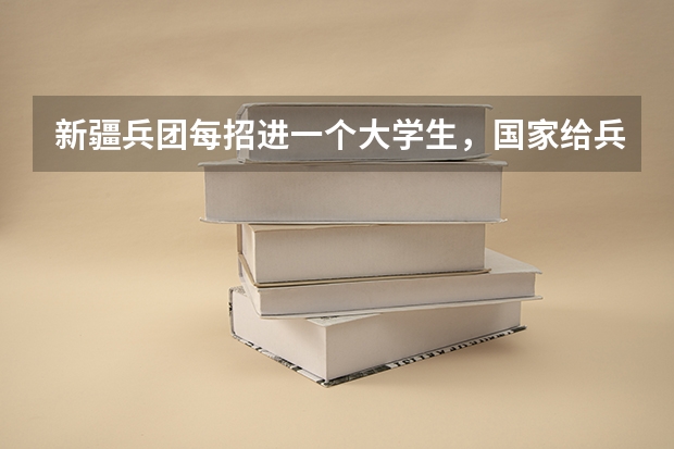 新疆兵团每招进一个大学生，国家给兵团拨多少钱？东部地区的大学生在兵团应该享受到哪些照顾？