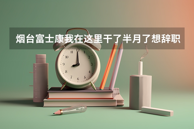 烟台富士康我在这里干了半月了想辞职能提前批吗