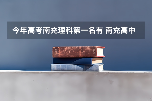 今年高考南充理科第一名有 南充高中高考升学率