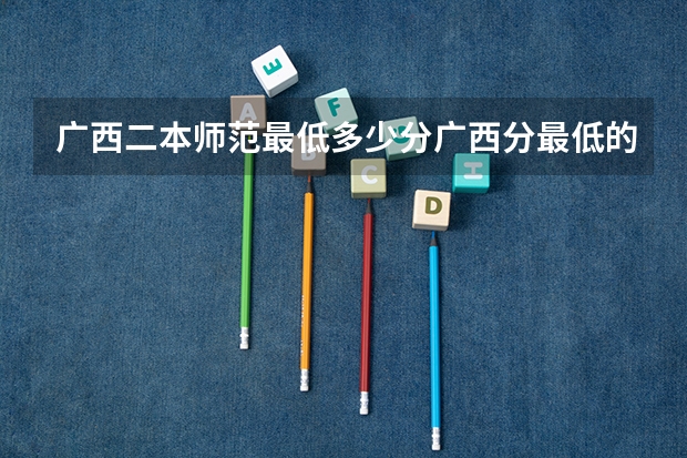 广西二本师范最低多少分广西分最低的本科师范