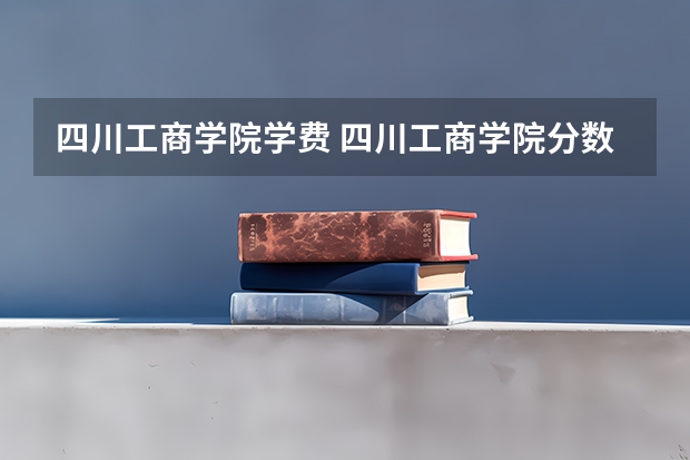 四川工商学院学费 四川工商学院分数线