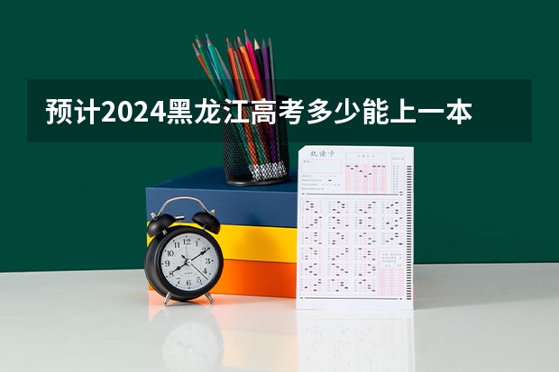 预计2024黑龙江高考多少能上一本和二本 录取分数线预测