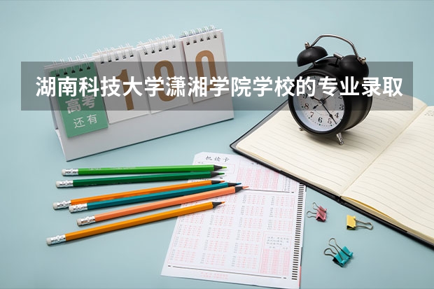 湖南科技大学潇湘学院学校的专业录取分数高吗
