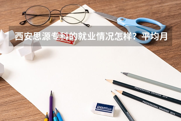 西安思源专科的就业情况怎样？平均月薪大概是多少？