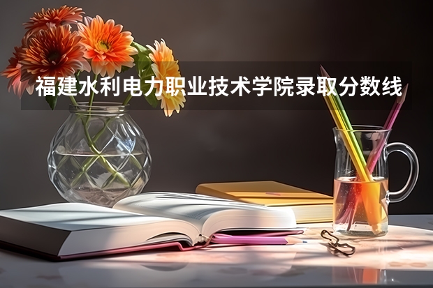 福建水利电力职业技术学院录取分数线是多少?