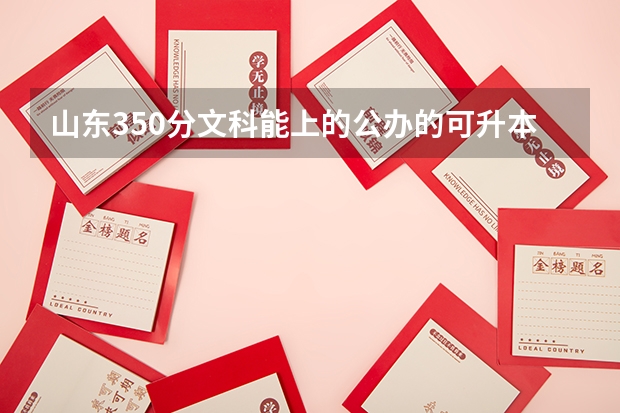 山东350分文科能上的公办的可升本的专科学校有哪些？