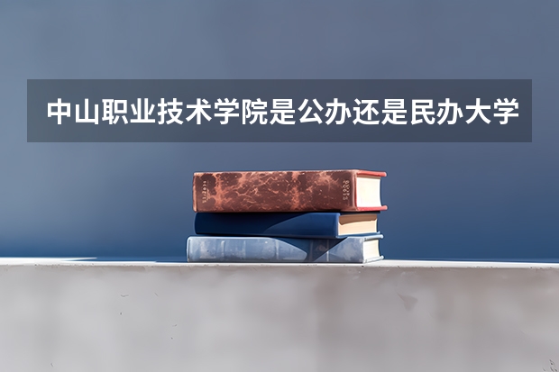 中山职业技术学院是公办还是民办大学？（中山职业技术学院511专业组学校最低分数线）