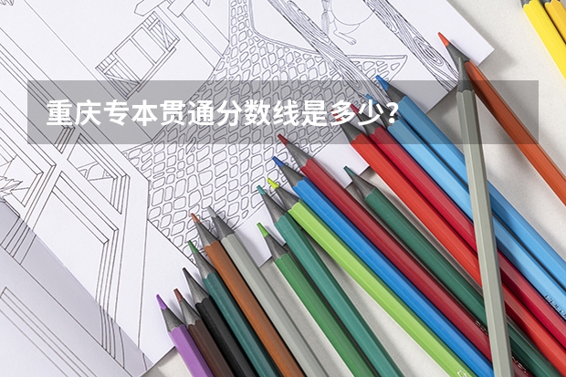 重庆专本贯通分数线是多少？