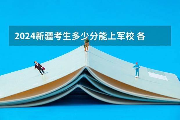 2024新疆考生多少分能上军校 各军校在新疆录取分数线