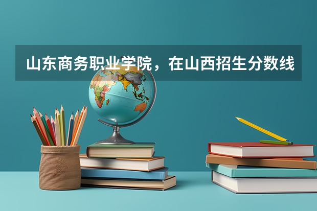 山东商务职业学院，在山西招生分数线多少呢?