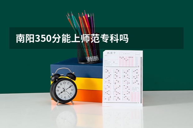 南阳350分能上师范专科吗