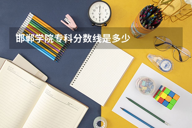 邯郸学院专科分数线是多少