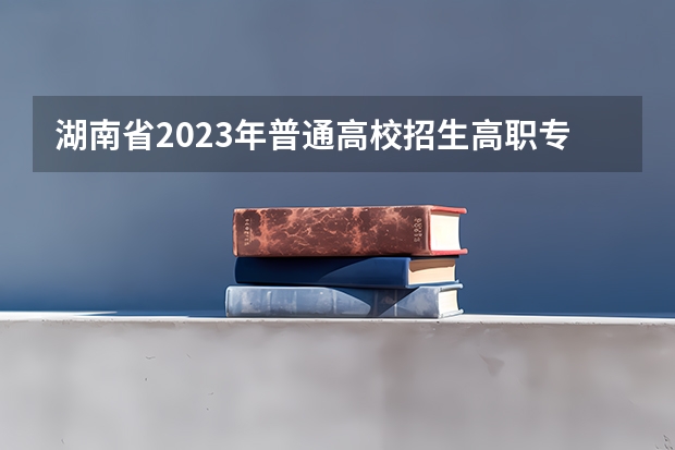 湖南省2023年普通高校招生高职专科批(普通类)第一次投档分数线（湖南所有专科学校排名及分数线）