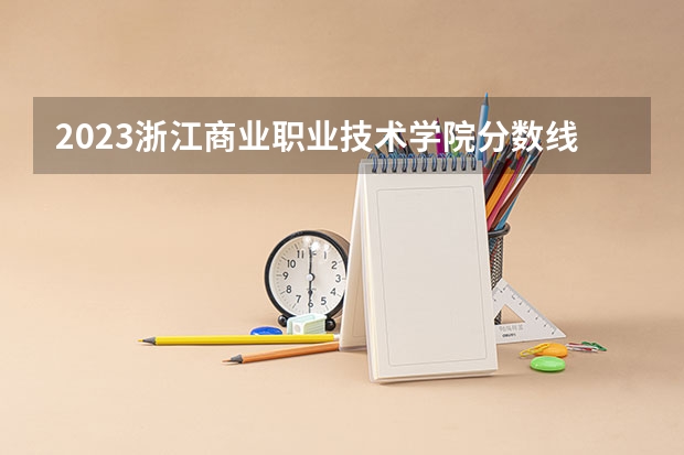 2023浙江商业职业技术学院分数线最低是多少