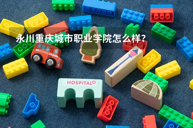 永川重庆城市职业学院怎么样？