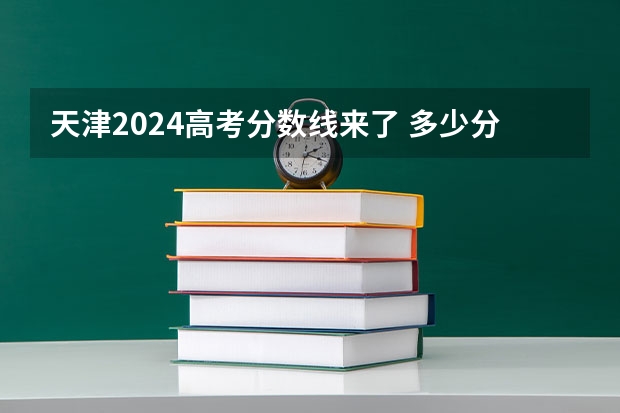 天津2024高考分数线来了 多少分能上二本