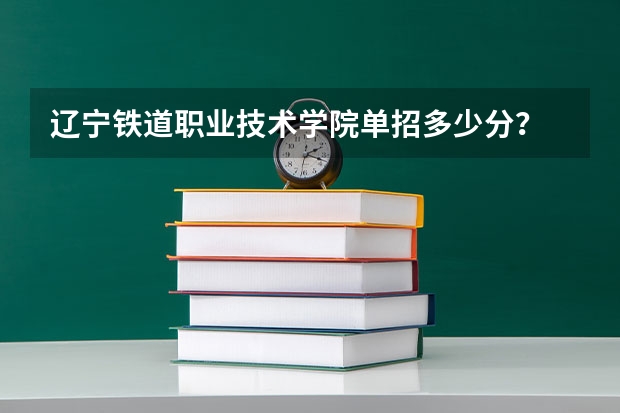 辽宁铁道职业技术学院单招多少分？