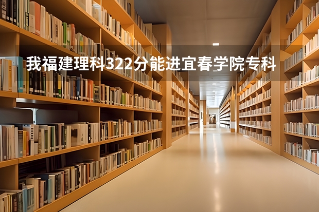我福建理科322分能进宜春学院专科吗~~~~~不是艺术生