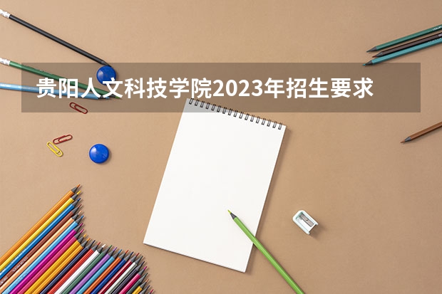 贵阳人文科技学院2023年招生要求怎样