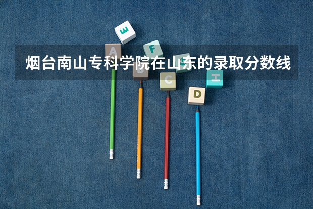 烟台南山专科学院在山东的录取分数线是多少