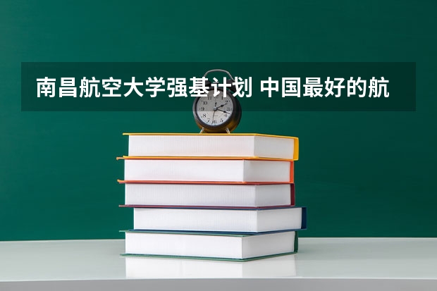 南昌航空大学强基计划 中国最好的航空大学