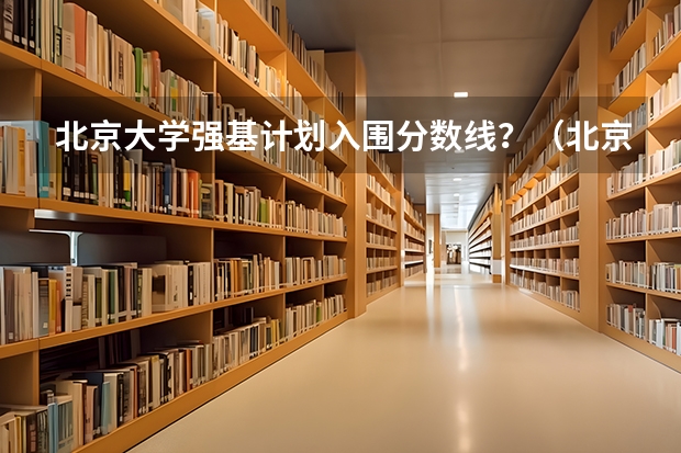 北京大学强基计划入围分数线？（北京大学强基计划2023报名时间）