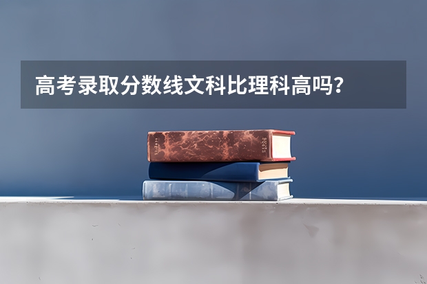 高考录取分数线文科比理科高吗？