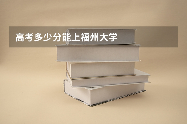 高考多少分能上福州大学