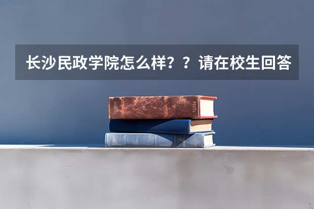 长沙民政学院怎么样??请在校生回答一下吧!!!