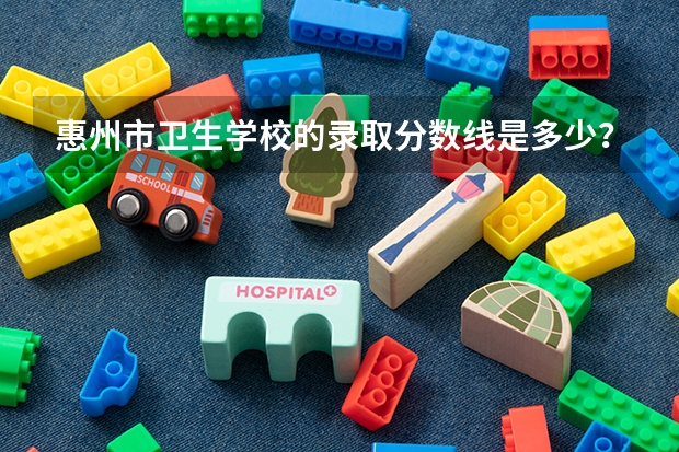 惠州市卫生学校的录取分数线是多少？