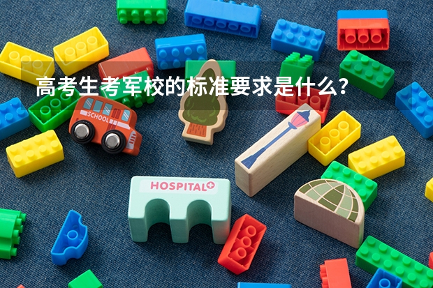 高考生考军校的标准要求是什么？
