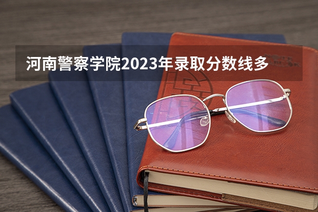 河南警察学院2023年录取分数线多少