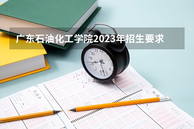 广东石油化工学院2023年招生要求怎样