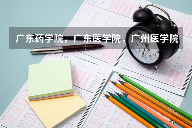 广东药学院，广东医学院，广州医学院分别是几本，最近几年的分数线是怎样？哪个更好？分不清啊急求回复！