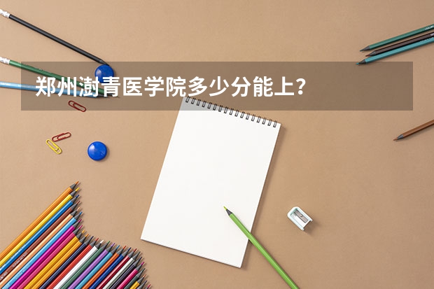 郑州澍青医学院多少分能上？